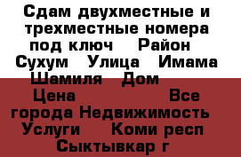 Сдам двухместные и трехместные номера под ключ. › Район ­ Сухум › Улица ­ Имама-Шамиля › Дом ­ 63 › Цена ­ 1000-1500 - Все города Недвижимость » Услуги   . Коми респ.,Сыктывкар г.